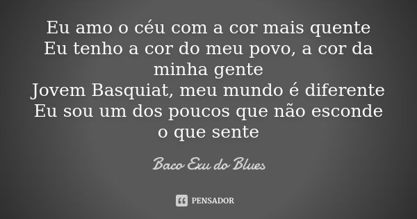 Eu amo o céu com a cor mais quente Eu tenho a cor do meu povo, a cor da minha gente Jovem Basquiat, meu mundo é diferente Eu sou um dos poucos que não esconde o... Frase de Baco Exu do Blues.