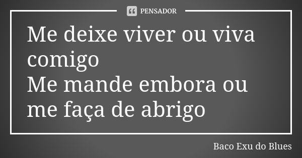 Me deixe viver ou viva comigo Me mande embora ou me faça de abrigo... Frase de Baco Exu do Blues.