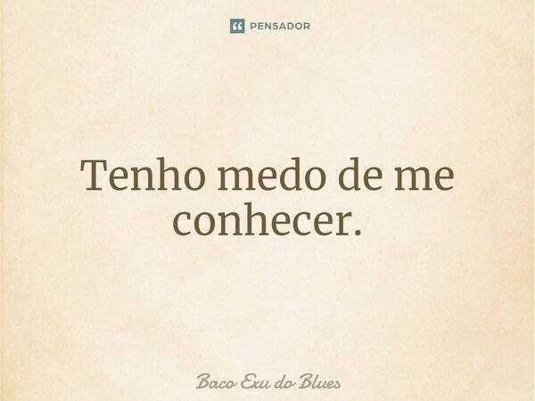 ⁠Tenho medo de me conhecer.... Frase de Baco Exu do Blues.