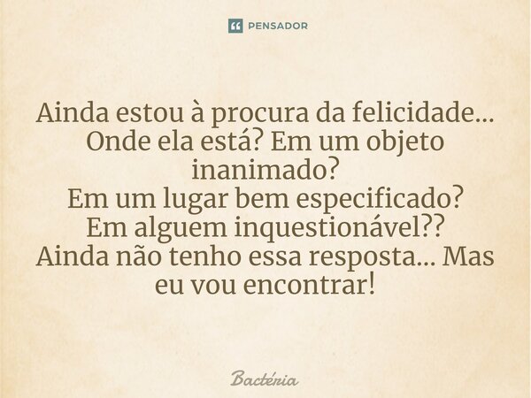 Ainda estou à procura da felicidade... Onde ela está? Em um objeto inanimado? Em um lugar bem especificado? Em alguem inquestionável??⁠ Ainda não tenho essa res... Frase de Bactéria.