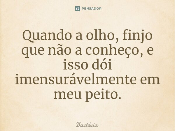 ⁠Quando a olho, finjo que não a conheço, e isso dói imensurávelmente em meu peito.... Frase de Bactéria.