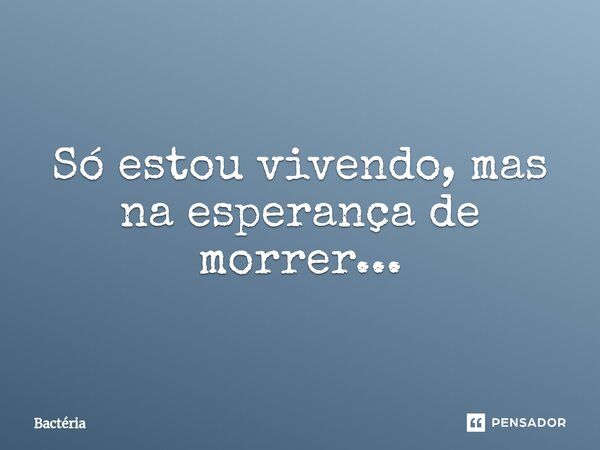 ⁠Só estou vivendo, mas na esperança de morrer...... Frase de Bactéria.