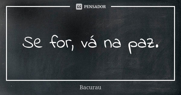 Se for, vá na paz.... Frase de Bacurau.