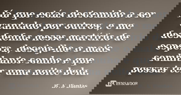 Já que estás destemido a ser cantado por outros, e me desdenha nesse martírio de espera, desejo-lhe o mais semblante sonho e que possas ter uma noite bela.... Frase de B. A. Dantas.