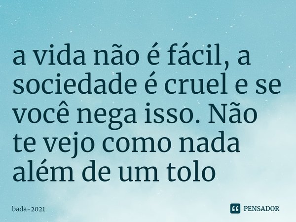 ⁠a vida não é fácil, a sociedade é cruel e se você nega isso. Não te vejo como nada além de um tolo... Frase de bada-2021.