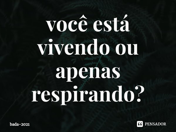 ⁠você está vivendo ou apenas respirando?... Frase de bada-2021.