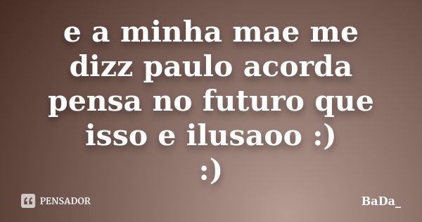 e a minha mae me dizz paulo acorda pensa no futuro que isso e ilusaoo :) :)... Frase de BaDa_.