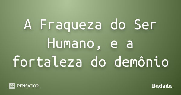 A Fraqueza do Ser Humano, e a fortaleza do demônio... Frase de Badada.