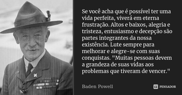 Se você acha que é possível ter uma vida perfeita, viverá em eterna frustração. Altos e baixos, alegria e tristeza, entusiasmo e decepção são partes integrantes... Frase de Baden Powell.