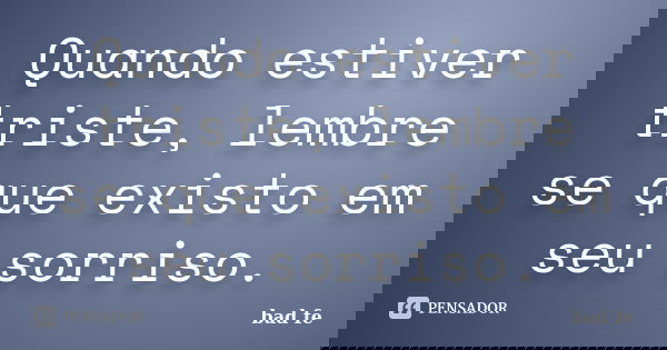 Quando estiver triste, lembre se que existo em seu sorriso.... Frase de bad fe.