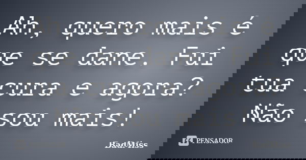 Ah, quero mais é que se dane. Fui tua cura e agora? Não sou mais!... Frase de BadMiss.
