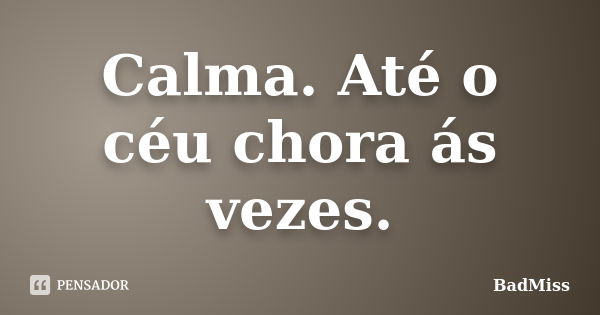 Calma. Até o céu chora ás vezes.... Frase de BadMiss.