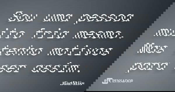 Sou uma pessoa muito fria mesmo. Mas tenho motivos para ser assim.... Frase de BadMiss.
