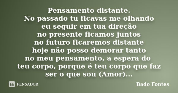 Pensamento distante. No passado tu ficavas me olhando eu seguir em tua direção no presente ficamos juntos no futuro ficaremos distante hoje não posso demorar ta... Frase de Bado Fontes.