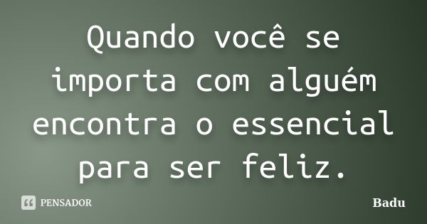 Quando você se importa com alguém encontra o essencial para ser feliz.... Frase de Badu.