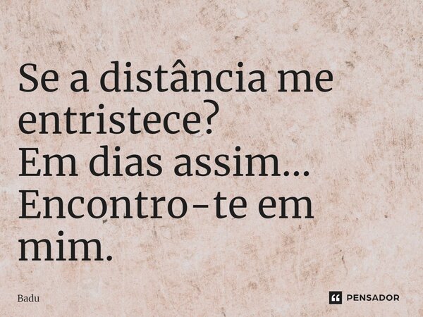 ⁠Se a distância me entristece? Em dias assim... Encontro-te em mim.... Frase de Badu.