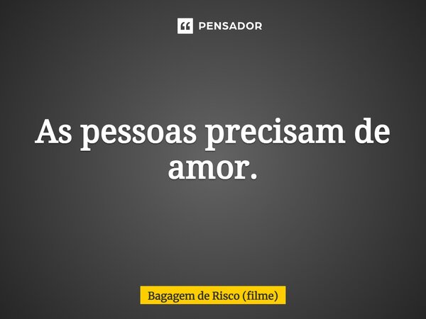 ⁠As pessoas precisam de amor.... Frase de Bagagem de Risco (filme).