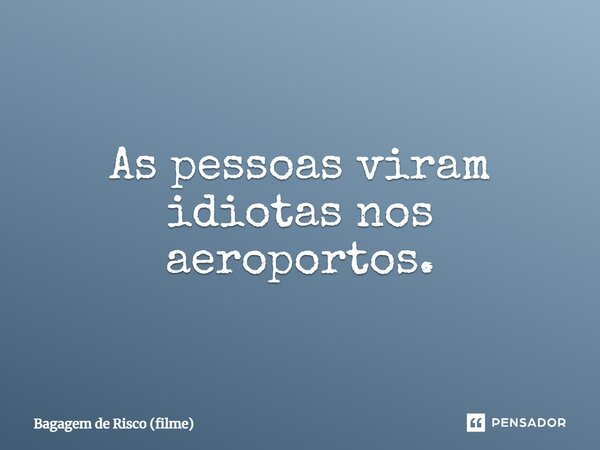 ⁠As pessoas viram idiotas nos aeroportos.... Frase de Bagagem de Risco (filme).