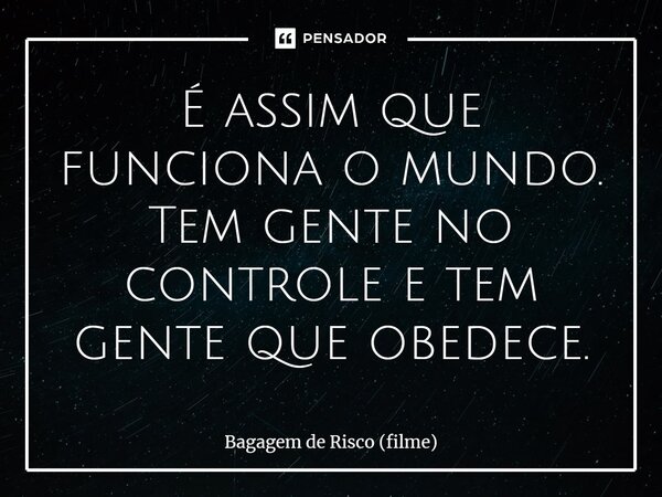 ⁠É assim que funciona o mundo. Tem gente no controle e tem gente que obedece.... Frase de Bagagem de Risco (filme).