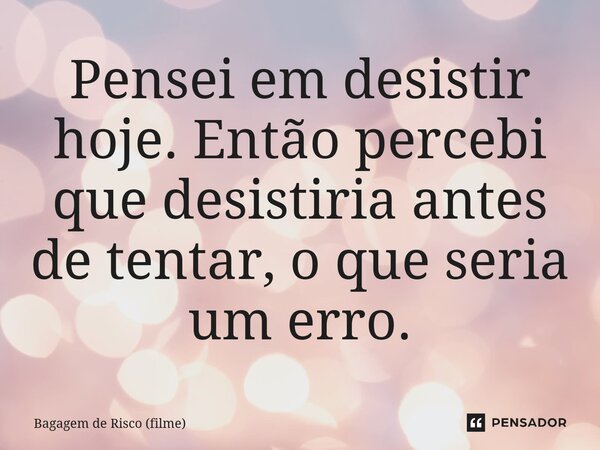⁠Pensei em desistir hoje. Então percebi que desistiria antes de tentar, o que seria um erro.... Frase de Bagagem de Risco (filme).
