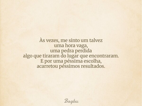 Às vezes, me sinto um talvez uma hora vaga, uma pedra perdida algo que tiraram do lugar que encontraram. E por uma péssima escolha, acarretou péssimos resultado... Frase de Bagbu.
