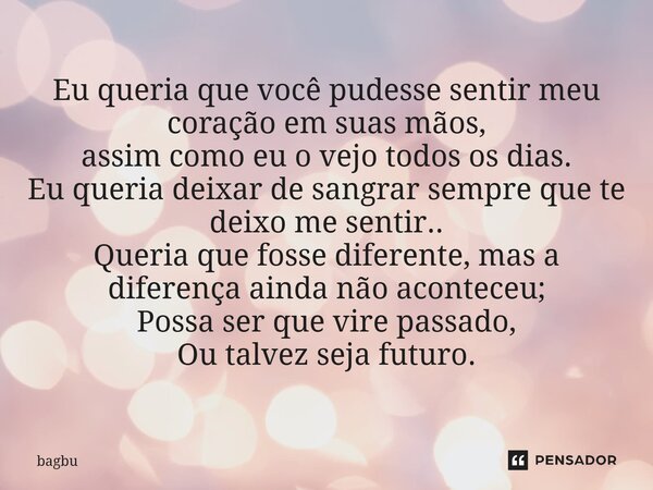 Eu queria que você pudesse sentir meu coração em suas mãos, assim como eu o vejo todos os dias. Eu queria deixar de sangrar sempre que te deixo me sentir.. Que... Frase de bagbu.