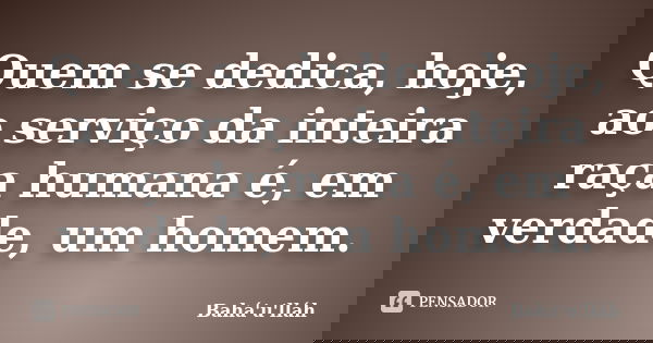 Quem se dedica, hoje, ao serviço da inteira raça humana é, em verdade, um homem.... Frase de Bahá'u'lláh.