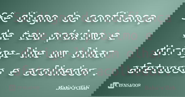 Sê digno da confiança de teu próximo e dirige-lhe um olhar afetuoso e acolhedor.... Frase de Bahá'u'lláh.