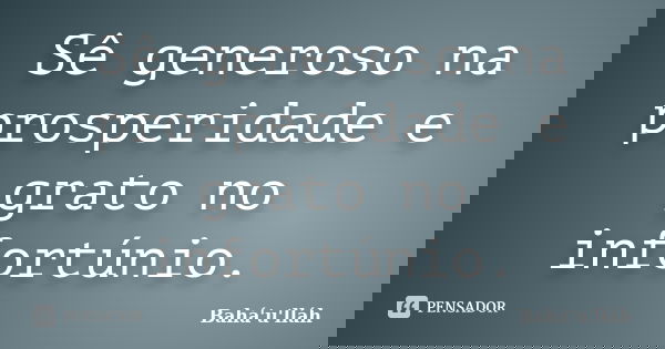 Sê generoso na prosperidade e grato no infortúnio.... Frase de Bahá'u'lláh.