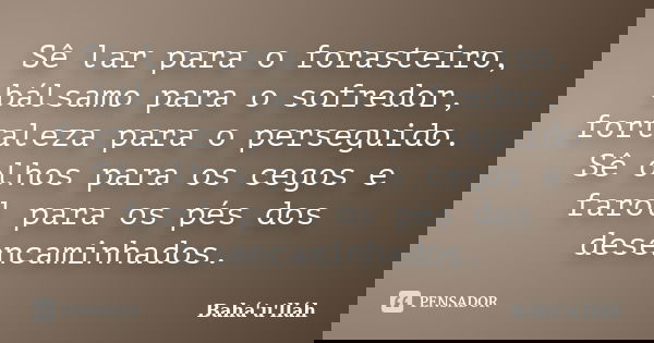 Sê lar para o forasteiro, bálsamo para o sofredor, fortaleza para o perseguido. Sê olhos para os cegos e farol para os pés dos desencaminhados.... Frase de Bahá'u'lláh.
