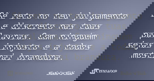 Sê reto no teu julgamento e discreto nas tuas palavras. Com ninguém sejas injusto e a todos mostrai brandura.... Frase de Bahá'u'lláh.