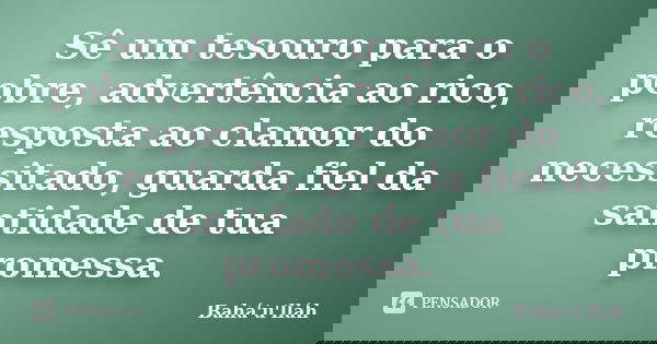Sê um tesouro para o pobre, advertência ao rico, resposta ao clamor do necessitado, guarda fiel da santidade de tua promessa.... Frase de Bahá'u'lláh.
