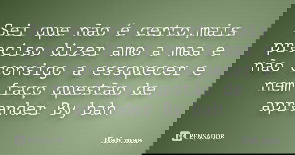 Sei que não é certo,mais preciso dizer amo a maa e não consigo a essquecer e nem faço questão de aprender By bah... Frase de Bah maa.