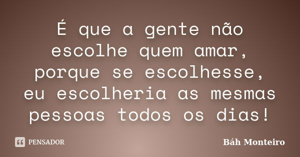 É que a gente não escolhe quem amar, porque se escolhesse, eu escolheria as mesmas pessoas todos os dias!... Frase de Báh Monteiro.