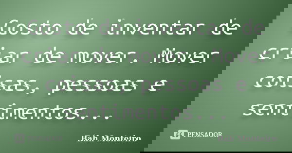 Gosto de inventar de criar de mover. Mover coisas, pessoas e sentimentos...... Frase de Báh Monteiro.