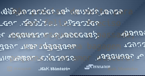 Não preciso de muito para ser feliz... Preciso apenas esquecer o passado, carregar uma bagagem pequena e um amor sincero.... Frase de Báh Monteiro.