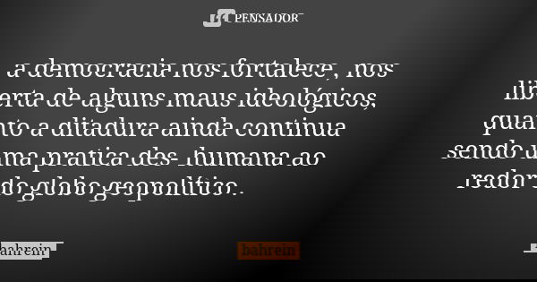 a democracia nos fortalece , nos liberta de alguns maus ideológicos, quanto a ditadura ainda continua sendo uma pratica des- humana ao redor do globo geopolític... Frase de bahrein.