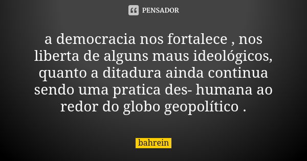 a democracia nos fortalece , nos liberta de alguns maus ideológicos, quanto a ditadura ainda continua sendo uma pratica des- humana ao redor do globo geopolític... Frase de bahrein.