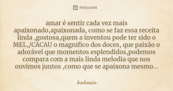 amar é sentir cada vez mais apaixonado,apaixonada, como se faz essa receita linda ,gostosa,quem a inventou pode ter sido o MEL,/CACAU o magnifico dos doces, que... Frase de bahrein.