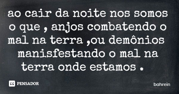 ao cair da noite nos somos o que , anjos combatendo o mal na terra ,ou demônios manisfestando o mal na terra onde estamos .... Frase de bahrein.