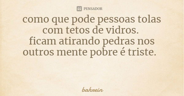 como que pode pessoas tolas com tetos de vidros. ficam atirando pedras nos outros mente pobre é triste.... Frase de bahrein.