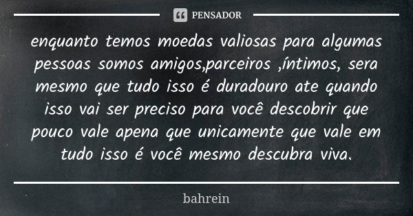 enquanto temos moedas valiosas para algumas pessoas somos amigos,parceiros ,íntimos, sera mesmo que tudo isso é duradouro ate quando isso vai ser preciso para v... Frase de bahrein.