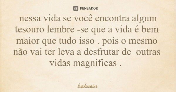 nessa vida se você encontra algum tesouro lembre -se que a vida é bem maior que tudo isso . pois o mesmo não vai ter leva a desfrutar de outras vidas magnificas... Frase de bahrein.