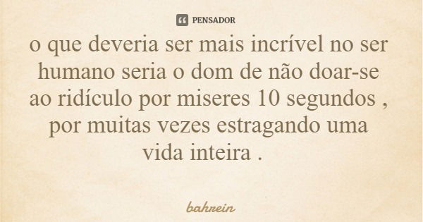 o que deveria ser mais incrível no ser humano seria o dom de não doar-se ao ridículo por miseres 10 segundos , por muitas vezes estragando uma vida inteira .... Frase de bahrein.
