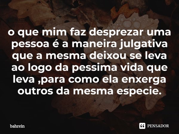 ⁠o que mim faz desprezar uma pessoa é a maneira julgativa que a mesma deixou se leva ao logo da péssima vida que leva ,para como ela enxerga outros da mesma esp... Frase de bahrein.