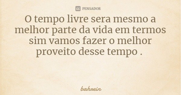 O tempo livre sera mesmo a melhor parte da vida em termos sim vamos fazer o melhor proveito desse tempo .... Frase de bahrein.