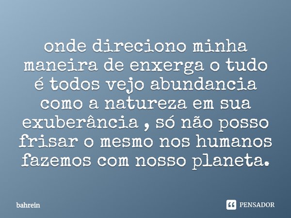 ⁠onde direciono minha maneira de enxerga o tudo é todos vejo abundancia como a natureza em sua exuberância , só não posso frisar o mesmo nos humanos fazemos com... Frase de bahrein.