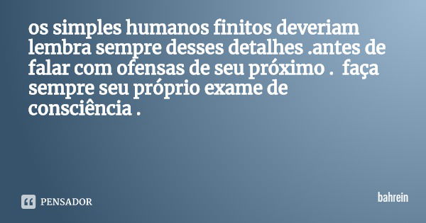 os simples humanos finitos deveriam lembra sempre desses detalhes .antes de falar com ofensas de seu próximo . faça sempre seu próprio exame de consciência .... Frase de bahrein.