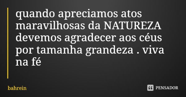 quando apreciamos atos maravilhosas da NATUREZA devemos agradecer aos céus por tamanha grandeza . viva na fé... Frase de bahrein.