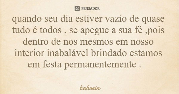 quando seu dia estiver vazio de quase tudo é todos , se apegue a sua fé ,pois dentro de nos mesmos em nosso interior inabalável brindado estamos em festa perman... Frase de bahrein.